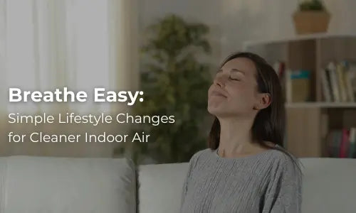 Breathe Easy: Simple Lifestyle Changes for Cleaner Indoor Air